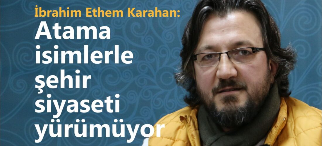Karahan: Atama isimlerle şehir siyaseti yürümüyor